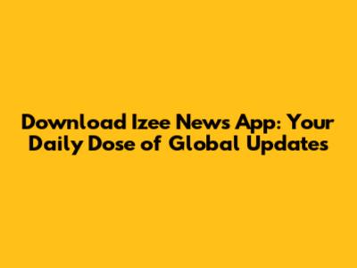 Download Izee News App: Your Daily Dose of Global Updates