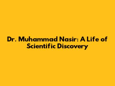 Dr. Muhammad Nasir: A Life of Scientific Discovery