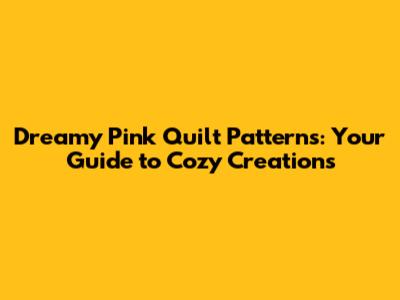 Dreamy Pink Quilt Patterns: Your Guide to Cozy Creations