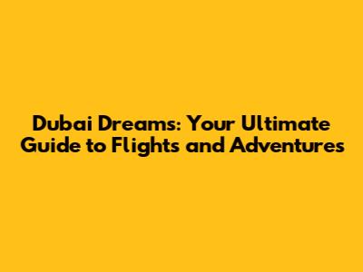 Dubai Dreams: Your Ultimate Guide to Flights and Adventures