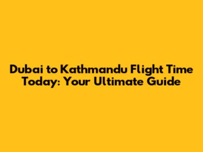 Dubai to Kathmandu Flight Time Today: Your Ultimate Guide