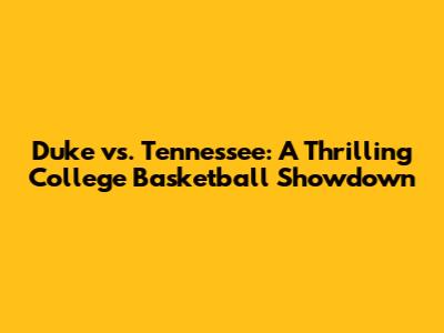 Duke vs. Tennessee: A Thrilling College Basketball Showdown
