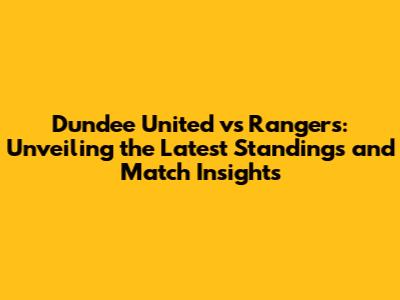 Dundee United vs Rangers: Unveiling the Latest Standings and Match Insights