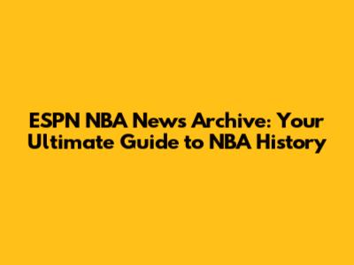 ESPN NBA News Archive: Your Ultimate Guide to NBA History