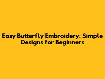 Easy Butterfly Embroidery: Simple Designs for Beginners