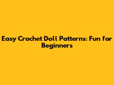 Easy Crochet Doll Patterns: Fun for Beginners