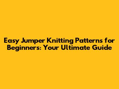 Easy Jumper Knitting Patterns for Beginners: Your Ultimate Guide
