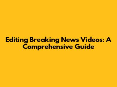 Editing Breaking News Videos: A Comprehensive Guide