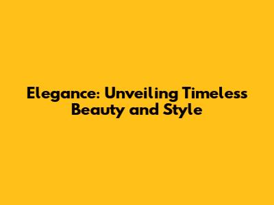 Elegance: Unveiling Timeless Beauty and Style