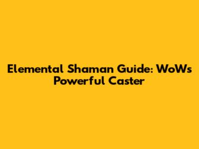 Elemental Shaman Guide: WoW's Powerful Caster