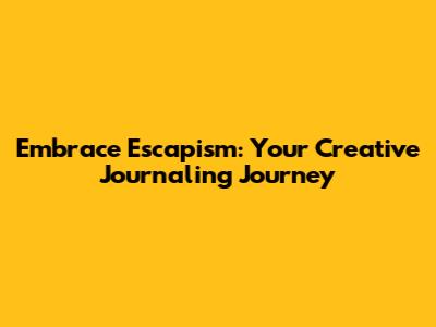 Embrace Escapism: Your Creative Journaling Journey