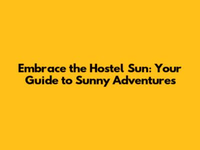Embrace the Hostel Sun: Your Guide to Sunny Adventures
