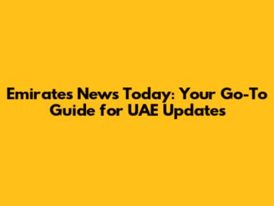 Emirates News Today: Your Go-To Guide for UAE Updates