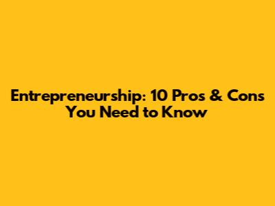 Entrepreneurship: 10 Pros & Cons You Need to Know