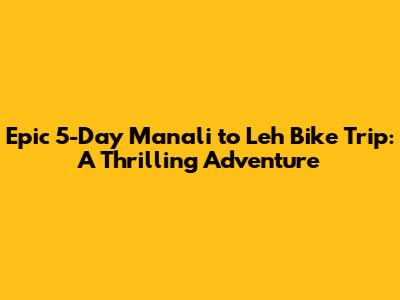 Epic 5-Day Manali to Leh Bike Trip: A Thrilling Adventure