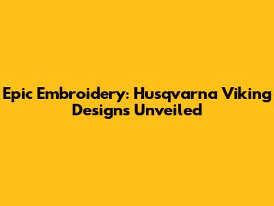 Epic Embroidery: Husqvarna Viking Designs Unveiled