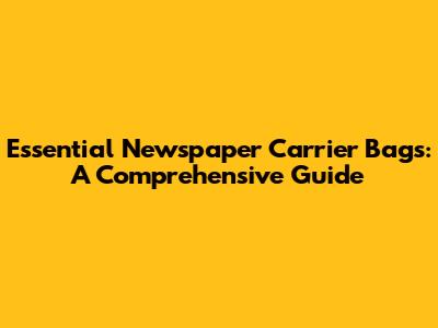 Essential Newspaper Carrier Bags: A Comprehensive Guide