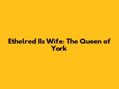 Ethelred II's Wife: The Queen of York
