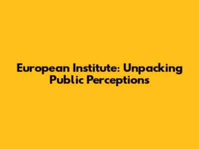 European Institute: Unpacking Public Perceptions