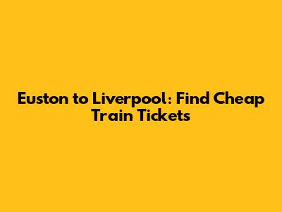 Euston to Liverpool: Find Cheap Train Tickets