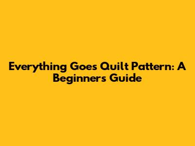 Everything Goes Quilt Pattern: A Beginner's Guide