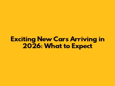 Exciting New Cars Arriving in 2026: What to Expect