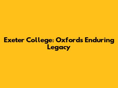 Exeter College: Oxford's Enduring Legacy
