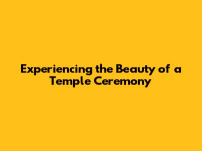 Experiencing the Beauty of a Temple Ceremony