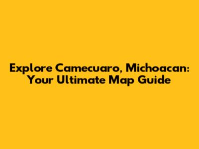 Explore Camecuaro, Michoacan: Your Ultimate Map Guide