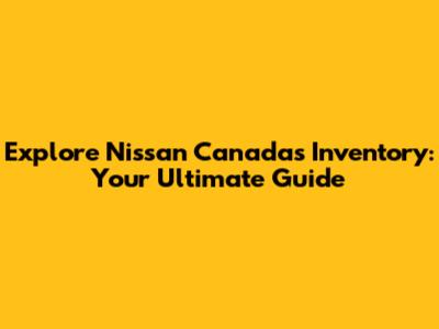 Explore Nissan Canada's Inventory: Your Ultimate Guide