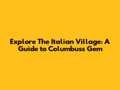Explore The Italian Village: A Guide to Columbus's Gem