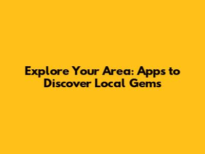 Explore Your Area: Apps to Discover Local Gems