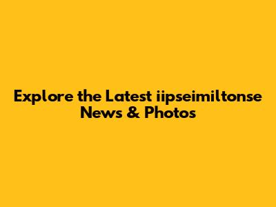 Explore the Latest iipseimiltonse News & Photos