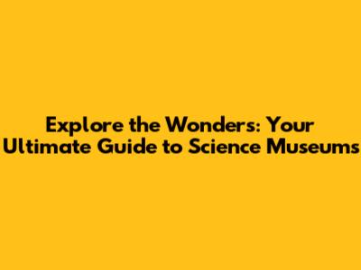 Explore the Wonders: Your Ultimate Guide to Science Museums