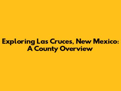 Exploring Las Cruces, New Mexico: A County Overview