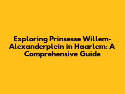 Exploring Prinsesse Willem-Alexanderplein in Haarlem: A Comprehensive Guide