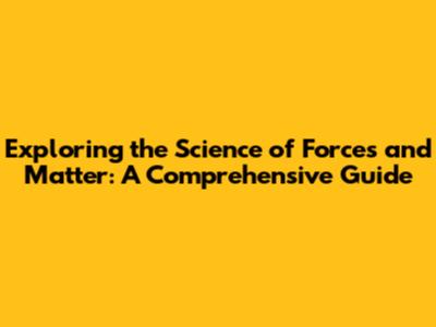 Exploring the Science of Forces and Matter: A Comprehensive Guide