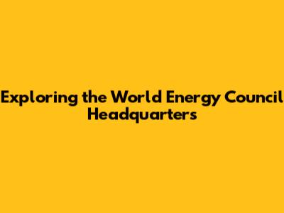 Exploring the World Energy Council Headquarters