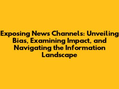 Exposing News Channels: Unveiling Bias, Examining Impact, and Navigating the Information Landscape