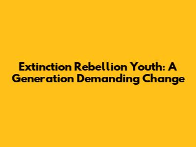 Extinction Rebellion Youth: A Generation Demanding Change