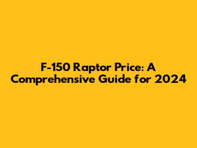 F-150 Raptor Price: A Comprehensive Guide for 2024