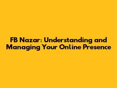 FB Nazar: Understanding and Managing Your Online Presence