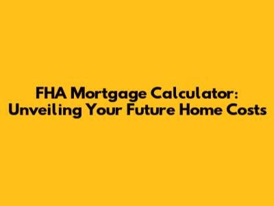 FHA Mortgage Calculator: Unveiling Your Future Home Costs