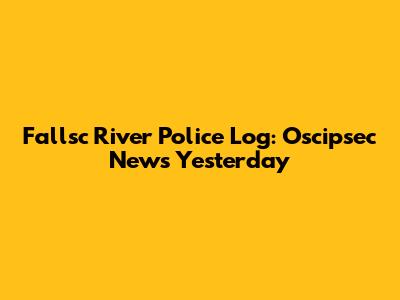 Fallsc River Police Log: Oscipsec News Yesterday