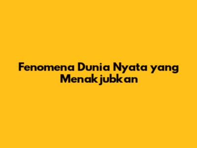 Fenomena Dunia Nyata yang Menakjubkan