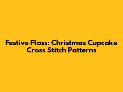 Festive Floss: Christmas Cupcake Cross Stitch Patterns