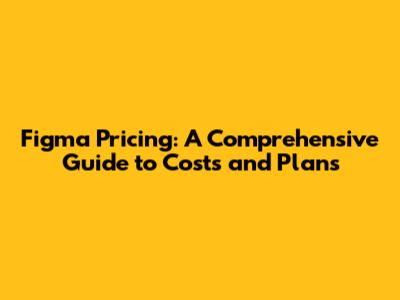 Figma Pricing: A Comprehensive Guide to Costs and Plans