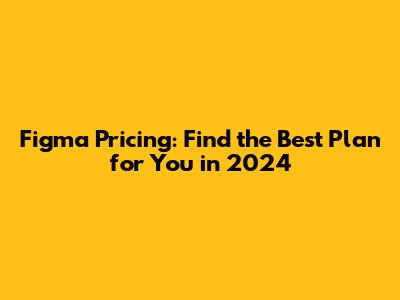 Figma Pricing: Find the Best Plan for You in 2024