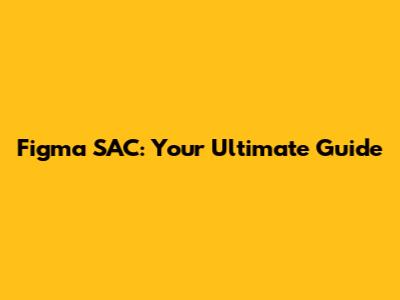 Figma SAC: Your Ultimate Guide
