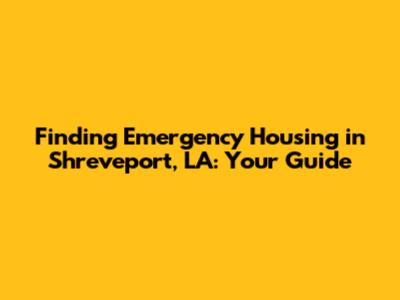 Finding Emergency Housing in Shreveport, LA: Your Guide